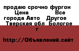 продаю срочно фургон  › Цена ­ 170 000 - Все города Авто » Другое   . Тверская обл.,Бологое г.